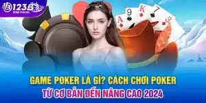 Game poker là gì? cách chơi poker từ cơ bản đến nâng cao 2024